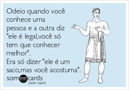 Odeio quando você
conhece uma
pessoa e a outra diz
"ele é legal,você só
tem que conhecer
melhor".
Era só dizer "ele é um
saco,mas você acostuma".
