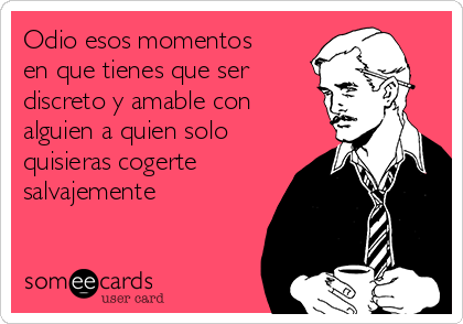 Odio esos momentos
en que tienes que ser
discreto y amable con
alguien a quien solo
quisieras cogerte
salvajemente