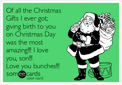 Of all the Christmas
Gifts I ever got;
giving birth to you
on Christmas Day
was the most
amazing!!! I love
you, son!!! 
Love you bunches!!!