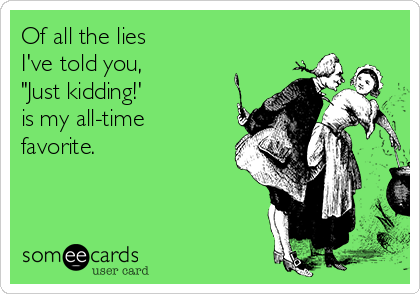 Of all the lies 
I've told you, 
"Just kidding!' 
is my all-time
favorite.