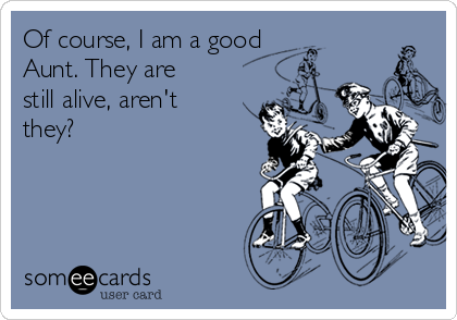 Of course, I am a good
Aunt. They are
still alive, aren't
they?