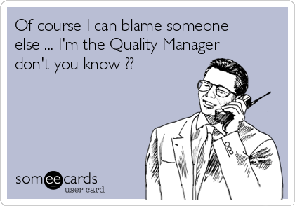 Of course I can blame someone
else ... I'm the Quality Manager
don't you know ?? 