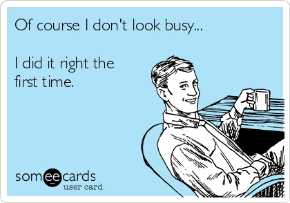 Of course I don't look busy...

I did it right the
first time.