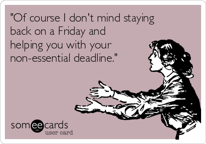 "Of course I don't mind staying
back on a Friday and
helping you with your
non-essential deadline."