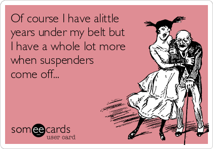 Of course I have alittle
years under my belt but
I have a whole lot more
when suspenders
come off...