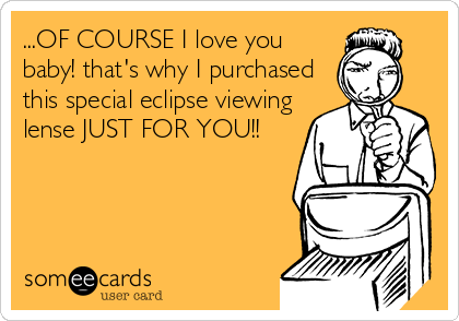 ...OF COURSE I love you
baby! that's why I purchased
this special eclipse viewing
lense JUST FOR YOU!!