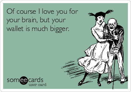 Of course I love you for
your brain, but your
wallet is much bigger.