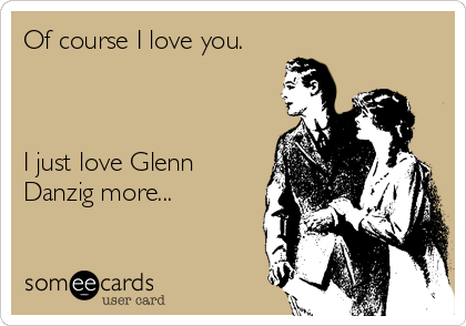 Of course I love you.



I just love Glenn
Danzig more...