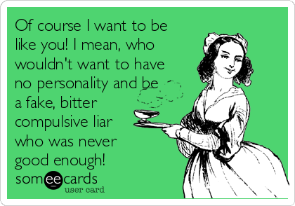 Of course I want to be
like you! I mean, who
wouldn't want to have
no personality and be
a fake, bitter
compulsive liar
who was never
good enough!