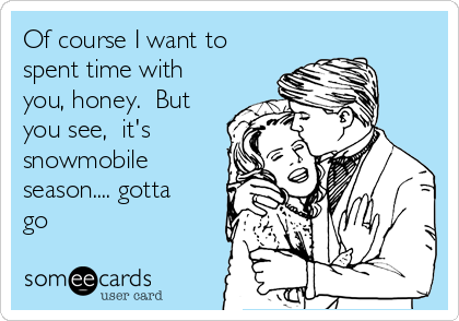 Of course I want to
spent time with
you, honey.  But
you see,  it's
snowmobile
season.... gotta
go