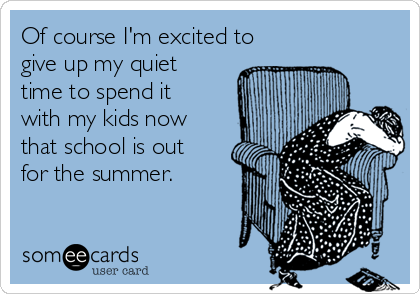 Of course I'm excited to
give up my quiet
time to spend it
with my kids now
that school is out
for the summer. 