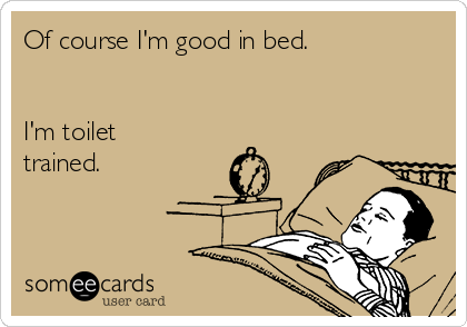 Of course I'm good in bed.


I'm toilet
trained.