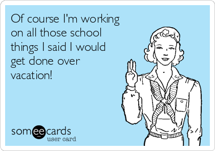 Of course I'm working
on all those school
things I said I would
get done over
vacation!