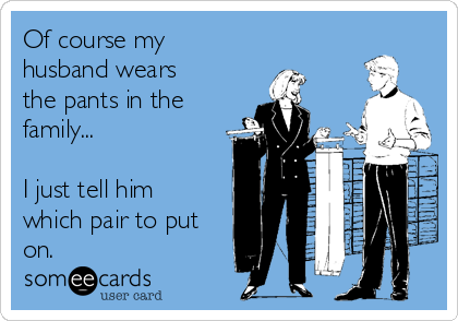 Of course my
husband wears
the pants in the
family... 

I just tell him
which pair to put
on.