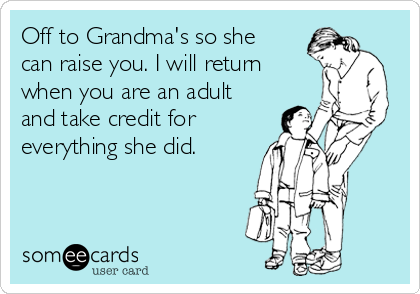 Off to Grandma's so she
can raise you. I will return
when you are an adult
and take credit for
everything she did. 