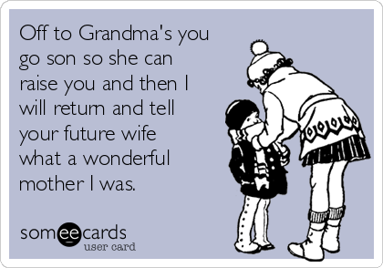 Off to Grandma's you
go son so she can
raise you and then I
will return and tell
your future wife
what a wonderful
mother I was. 