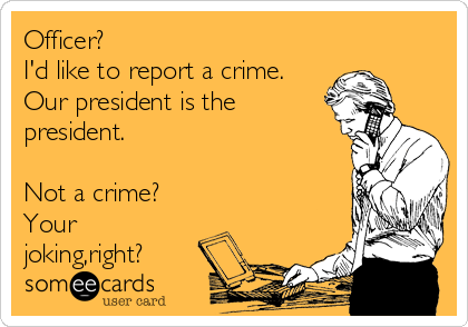 Officer? 
I'd like to report a crime.
Our president is the
president.

Not a crime?
Your
joking,right?