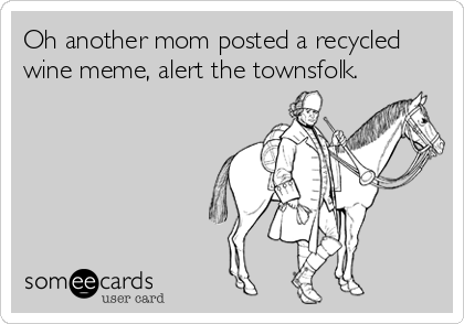 Oh another mom posted a recycled
wine meme, alert the townsfolk.