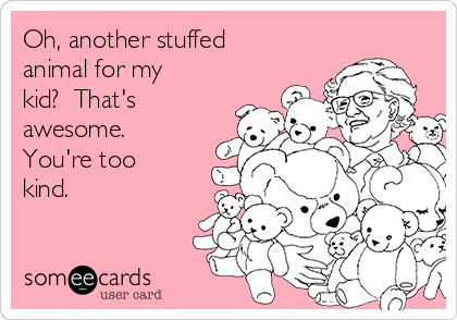 Oh, another stuffed
animal for my
kid?  That's
awesome. 
You're too
kind.