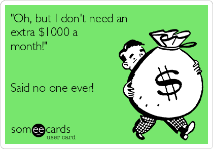 "Oh, but I don't need an
extra $1000 a
month!" 


Said no one ever!