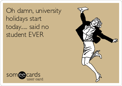 Oh damn, university
holidays start
today..... said no
student EVER