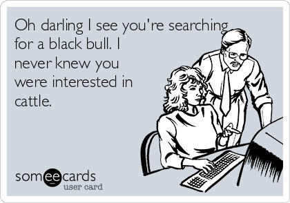 Oh darling I see you're searching
for a black bull. I
never knew you
were interested in
cattle.