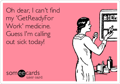 Oh dear, I can't find
my 'GetReadyFor
Work' medicine. 
Guess I'm calling
out sick today!

