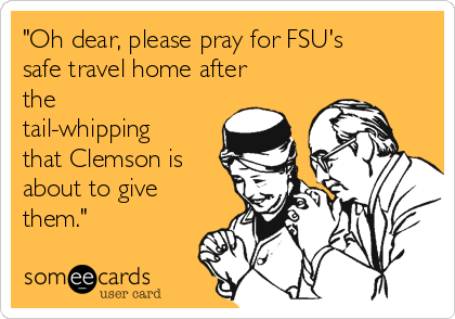 "Oh dear, please pray for FSU's
safe travel home after
the
tail-whipping
that Clemson is
about to give
them."