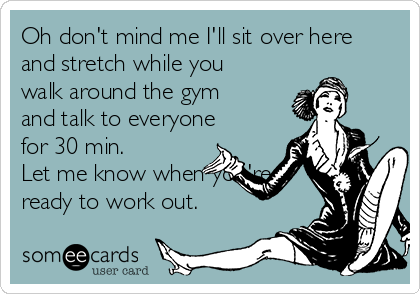 Oh don't mind me I'll sit over here
and stretch while you
walk around the gym
and talk to everyone
for 30 min.
Let me know when you're
ready to work out.