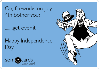 Oh, fireworks on July
4th bother you?

........get over it!

Happy Independence
Day!