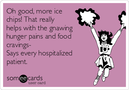 Oh good, more ice
chips! That really
helps with the gnawing
hunger pains and food
cravings- 
Says every hospitalized
patient. 