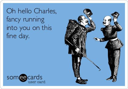 Oh hello Charles,
fancy running
into you on this
fine day.