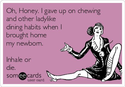 Oh, Honey. I gave up on chewing
and other ladylike
dining habits when I
brought home
my newborn.

Inhale or
die.