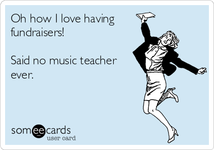 Oh how I love having 
fundraisers!

Said no music teacher
ever.