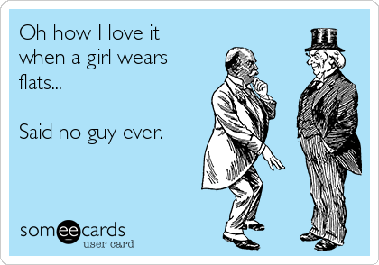 Oh how I love it
when a girl wears
flats...

Said no guy ever.