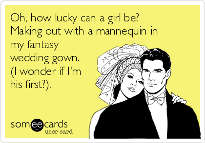 Oh, how lucky can a girl be?
Making out with a mannequin in
my fantasy
wedding gown.
(I wonder if I'm
his first?).