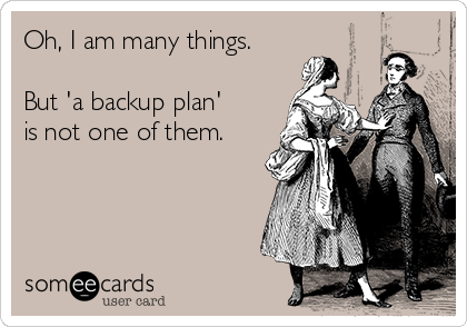 Oh, I am many things.

But 'a backup plan'
is not one of them.