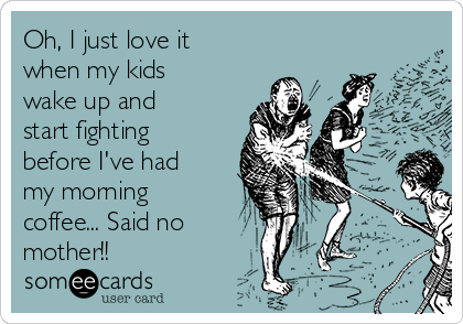 Oh, I just love it
when my kids
wake up and
start fighting
before I've had
my morning
coffee... Said no
mother!!