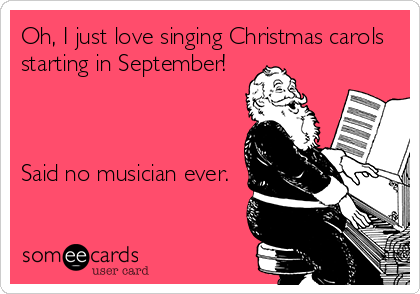 Oh, I just love singing Christmas carols
starting in September!



Said no musician ever. 