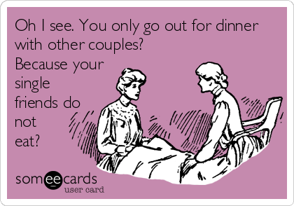 Oh I see. You only go out for dinner
with other couples?
Because your 
single
friends do
not
eat? 