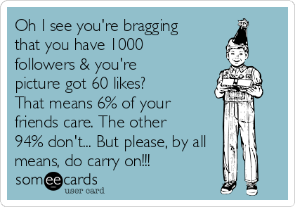 Oh I see you're bragging
that you have 1000
followers & you're
picture got 60 likes?
That means 6% of your
friends care. The other
94% don't... But please, by all
means, do carry on!!!