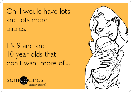 Oh, I would have lots
and lots more
babies. 

It's 9 and and
10 year olds that I
don't want more of....