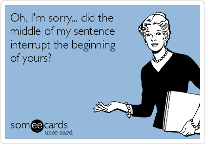 Oh, I'm sorry... did the
middle of my sentence 
interrupt the beginning
of yours?