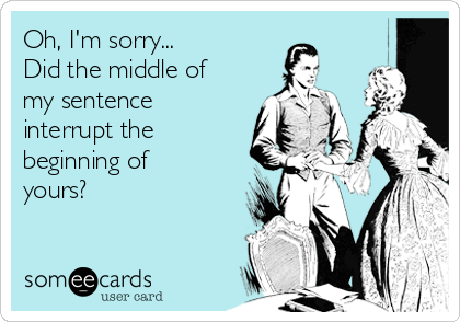 Oh, I'm sorry...
Did the middle of
my sentence
interrupt the
beginning of
yours?