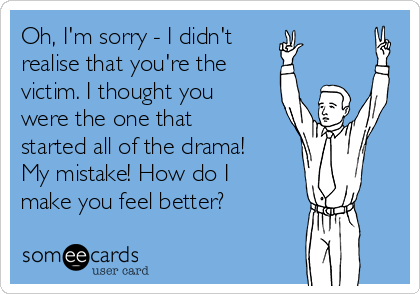 Oh, I'm sorry - I didn't   
realise that you're the
victim. I thought you
were the one that
started all of the drama!
My mistake! How do I
make you feel better?