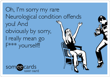 Oh, I'm sorry my rare
Neurological condition offends
you! And
obviously by sorry,
I really mean go
F*** yourself!!