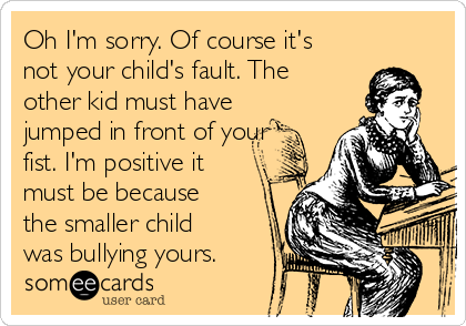 Oh I'm sorry. Of course it's
not your child's fault. The
other kid must have
jumped in front of your
fist. I'm positive it
must be because
the smaller child
was bullying yours.