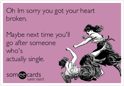 Oh Im sorry you got your heart
broken. 

Maybe next time you'll
go after someone
who's
actually single.