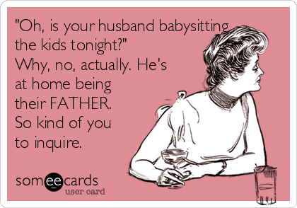 "Oh, is your husband babysitting
the kids tonight?"
Why, no, actually. He's
at home being
their FATHER.
So kind of you
to inquire.