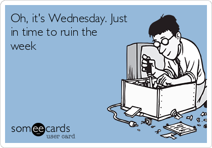 Oh, it's Wednesday. Just
in time to ruin the
week